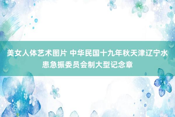 美女人体艺术图片 中华民国十九年秋天津辽宁水患急振委员会制大型记念章