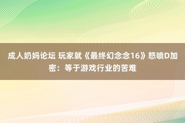 成人奶妈论坛 玩家就《最终幻念念16》怒喷D加密：等于游戏行业的苦难