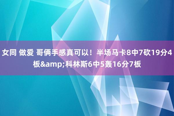 女同 做爱 哥俩手感真可以！半场马卡8中7砍19分4板&科林斯6中5轰16分7板