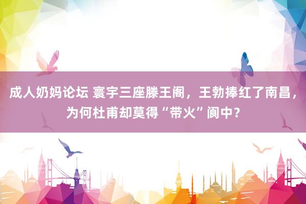 成人奶妈论坛 寰宇三座滕王阁，王勃捧红了南昌，为何杜甫却莫得“带火”阆中？