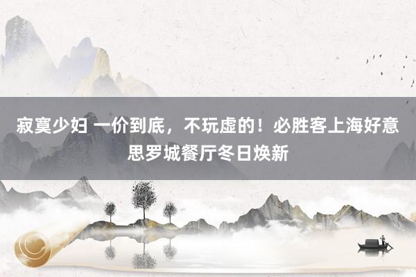 寂寞少妇 一价到底，不玩虚的！必胜客上海好意思罗城餐厅冬日焕新
