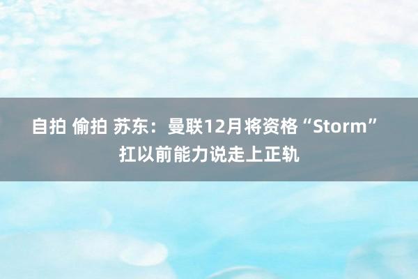 自拍 偷拍 苏东：曼联12月将资格“Storm” 扛以前能力说走上正轨