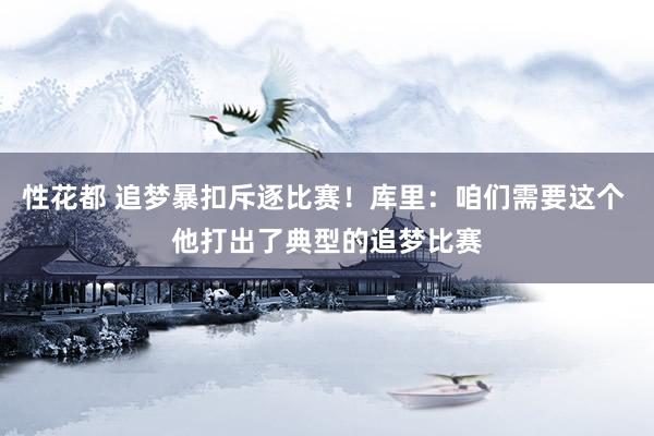 性花都 追梦暴扣斥逐比赛！库里：咱们需要这个 他打出了典型的追梦比赛