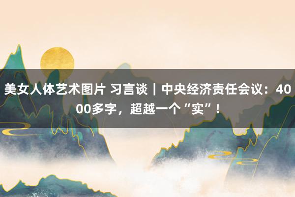 美女人体艺术图片 习言谈｜中央经济责任会议：4000多字，超越一个“实”！