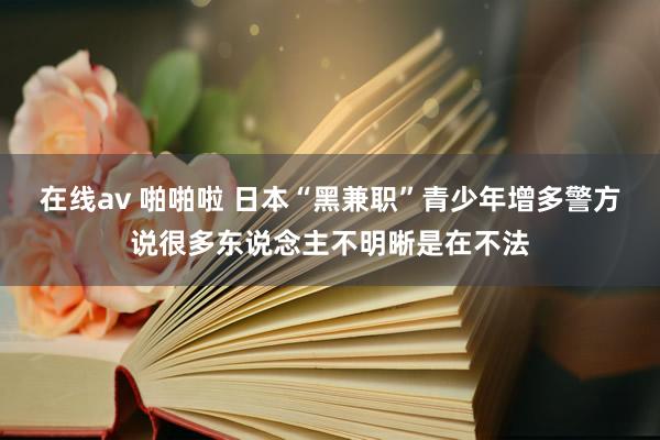在线av 啪啪啦 日本“黑兼职”青少年增多　警方说很多东说念主不明晰是在不法