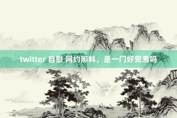 twitter 自慰 网约照料，是一门好贸易吗