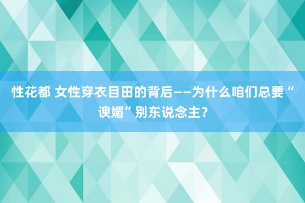 性花都 女性穿衣目田的背后——为什么咱们总要“谀媚”别东说念主？
