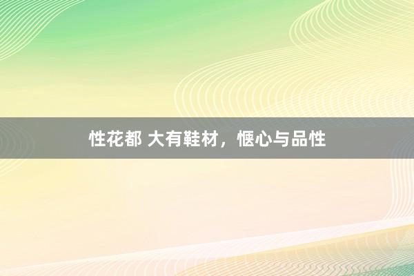 性花都 大有鞋材，惬心与品性