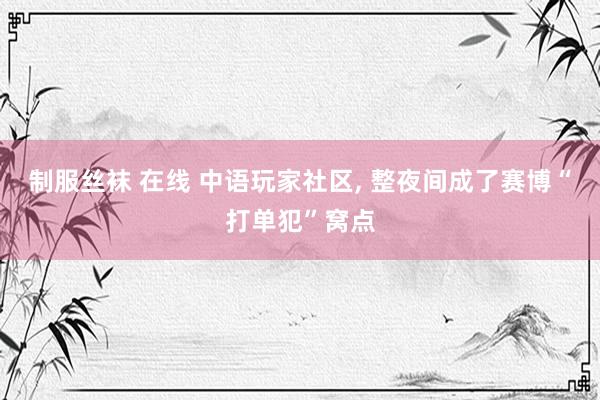制服丝袜 在线 中语玩家社区, 整夜间成了赛博“打单犯”窝点
