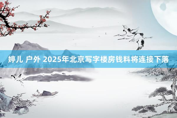 婷儿 户外 2025年北京写字楼房钱料将连接下落