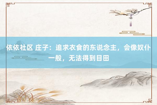 依依社区 庄子：追求衣食的东说念主，会像奴仆一般，无法得到目田