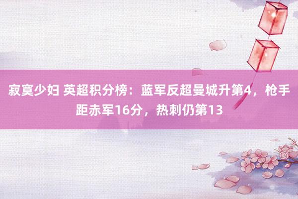 寂寞少妇 英超积分榜：蓝军反超曼城升第4，枪手距赤军16分，热刺仍第13
