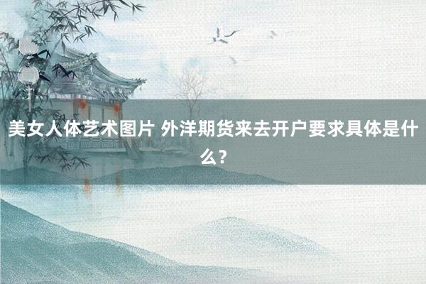 美女人体艺术图片 外洋期货来去开户要求具体是什么？