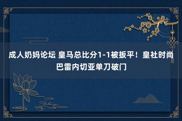 成人奶妈论坛 皇马总比分1-1被扳平！皇社时尚巴雷内切亚单刀破门