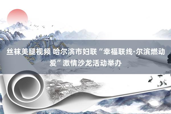 丝袜美腿视频 哈尔滨市妇联“幸福联线·尔滨燃动爱”激情沙龙活动举办