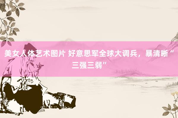 美女人体艺术图片 好意思军全球大调兵，暴清晰“三强三弱”