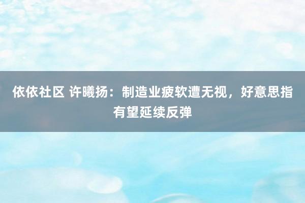 依依社区 许曦扬：制造业疲软遭无视，好意思指有望延续反弹