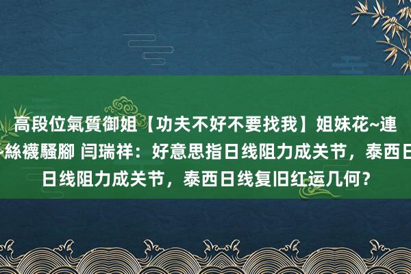 高段位氣質御姐【功夫不好不要找我】姐妹花~連體絲襪~大奶晃動~絲襪騷腳 闫瑞祥：好意思指日线阻力成关节，泰西日线复旧红运几何？