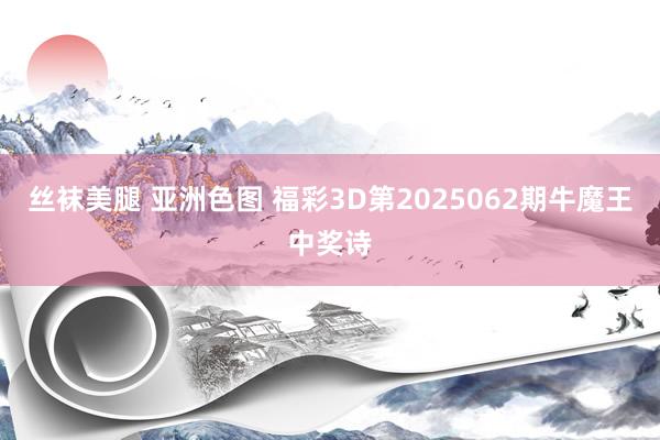 丝袜美腿 亚洲色图 福彩3D第2025062期牛魔王中奖诗