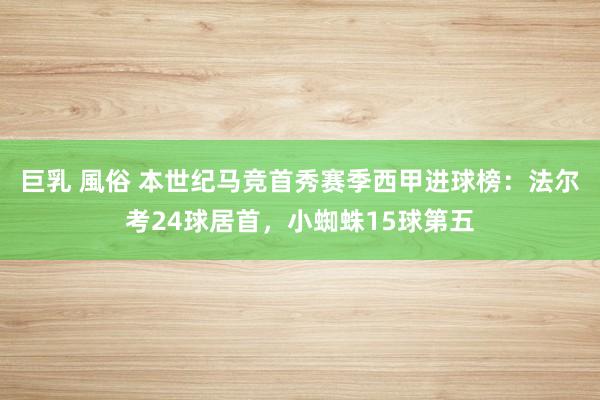 巨乳 風俗 本世纪马竞首秀赛季西甲进球榜：法尔考24球居首，小蜘蛛15球第五